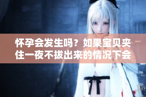 怀孕会发生吗？如果宝贝夹住一夜不拔出来的情况下会怎样呢