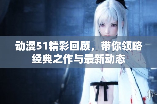 动漫51精彩回顾，带你领略经典之作与最新动态