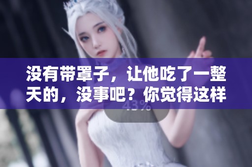 没有带罩子，让他吃了一整天的，没事吧？你觉得这样算正常吗？