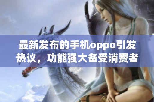 最新发布的手机oppo引发热议，功能强大备受消费者关注
