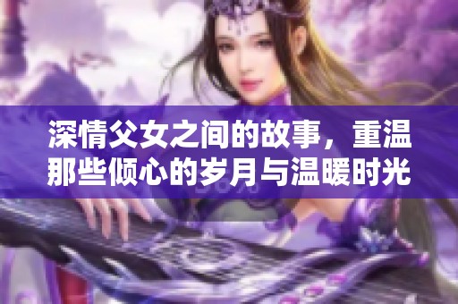 深情父女之间的故事，重温那些倾心的岁月与温暖时光