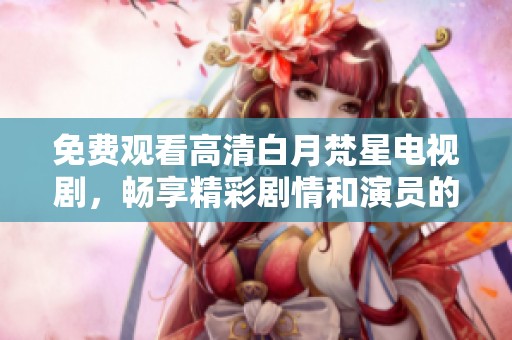免费观看高清白月梵星电视剧，畅享精彩剧情和演员的表演魅力