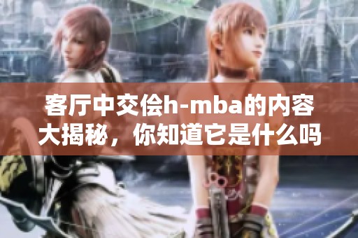 客厅中交侩h-mba的内容大揭秘，你知道它是什么吗