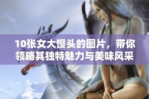 10张女大馒头的图片，带你领略其独特魅力与美味风采