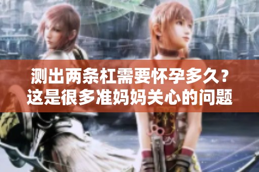 测出两条杠需要怀孕多久？这是很多准妈妈关心的问题。