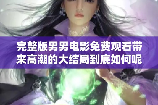 完整版男男电影免费观看带来高潮的大结局到底如何呢
