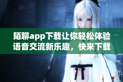 陌聊app下载让你轻松体验语音交流新乐趣，快来下载陌聊吧！