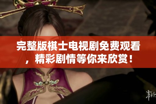 完整版棋士电视剧免费观看，精彩剧情等你来欣赏！
