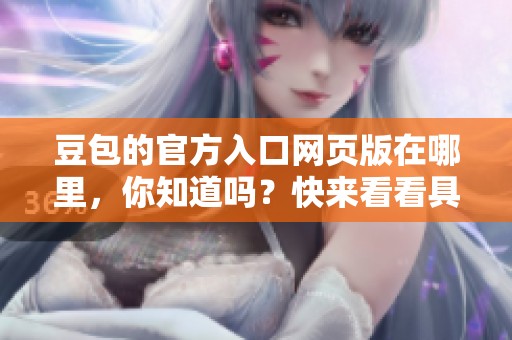 豆包的官方入口网页版在哪里，你知道吗？快来看看具体地址！