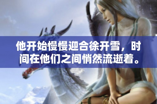 他开始慢慢迎合徐开雪，时间在他们之间悄然流逝着。