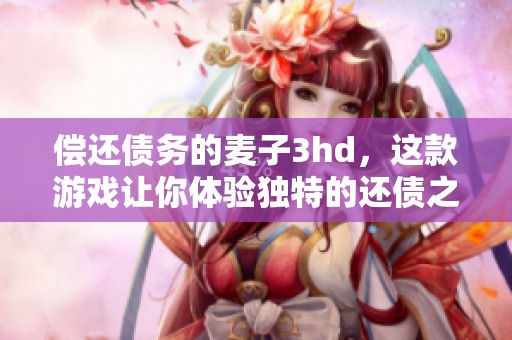 偿还债务的麦子3hd，这款游戏让你体验独特的还债之旅。