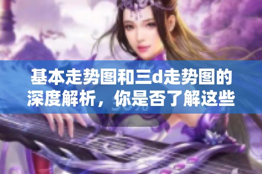 基本走势图和三d走势图的深度解析，你是否了解这些图表背后的奥秘呢