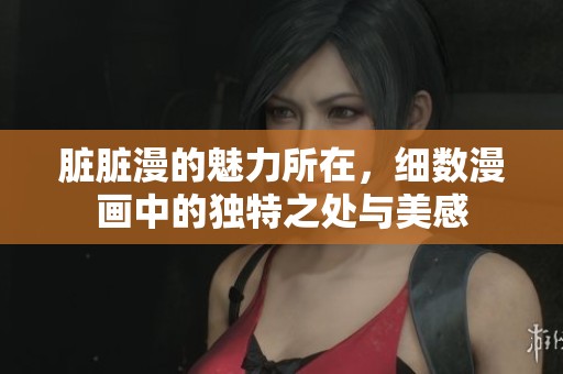 脏脏漫的魅力所在，细数漫画中的独特之处与美感