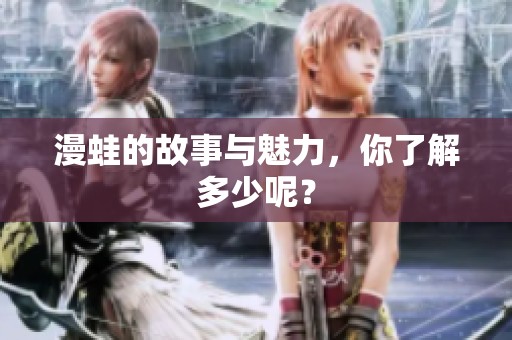 漫蛙的故事与魅力，你了解多少呢？