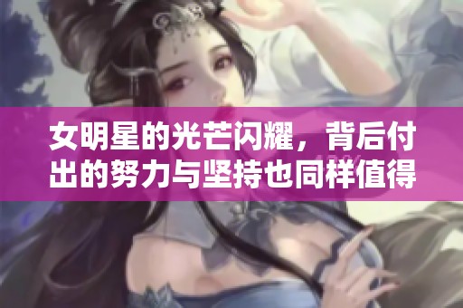 女明星的光芒闪耀，背后付出的努力与坚持也同样值得关注
