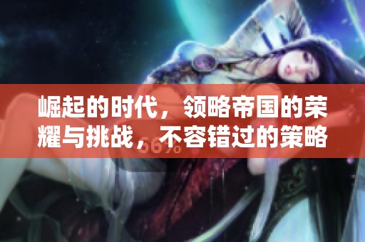 崛起的时代，领略帝国的荣耀与挑战，不容错过的策略游戏体验。
