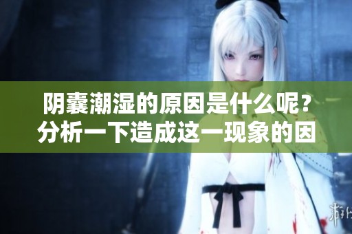 阴囊潮湿的原因是什么呢？分析一下造成这一现象的因素。