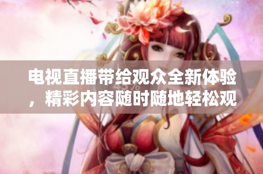 电视直播带给观众全新体验，精彩内容随时随地轻松观看