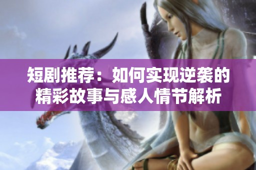 短剧推荐：如何实现逆袭的精彩故事与感人情节解析