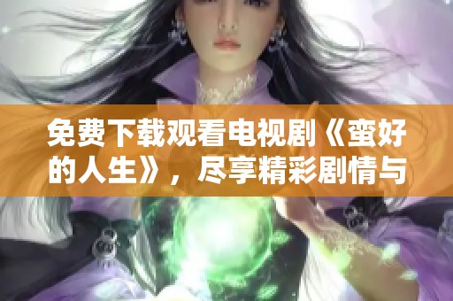 免费下载观看电视剧《蛮好的人生》，尽享精彩剧情与感人故事