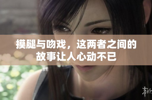 摸腿与吻戏，这两者之间的故事让人心动不已