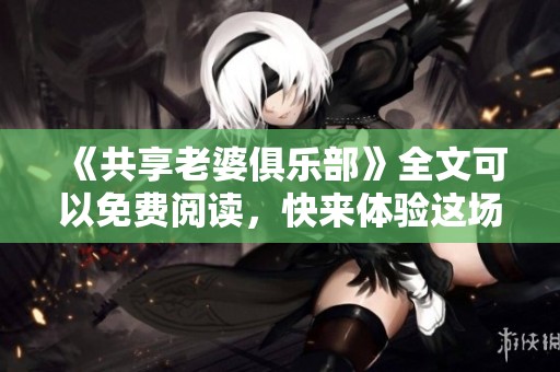 《共享老婆俱乐部》全文可以免费阅读，快来体验这场别样的故事吧！