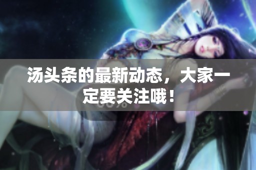 汤头条的最新动态，大家一定要关注哦！