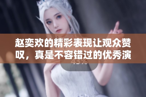 赵奕欢的精彩表现让观众赞叹，真是不容错过的优秀演员
