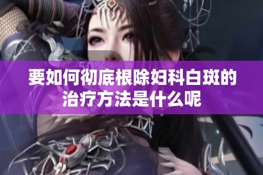 要如何彻底根除妇科白斑的治疗方法是什么呢