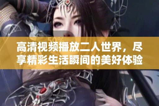 高清视频播放二人世界，尽享精彩生活瞬间的美好体验