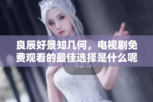 良辰好景知几何，电视剧免费观看的最佳选择是什么呢