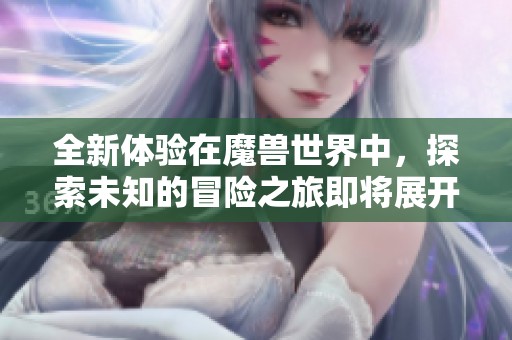 全新体验在魔兽世界中，探索未知的冒险之旅即将展开