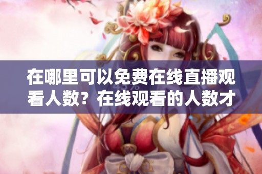 在哪里可以免费在线直播观看人数？在线观看的人数才是最关键的指标