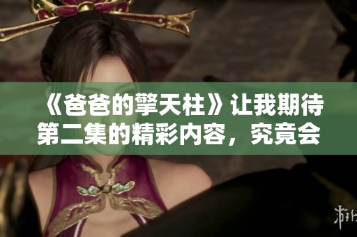 《爸爸的擎天柱》让我期待第二集的精彩内容，究竟会带来怎样的故事呢