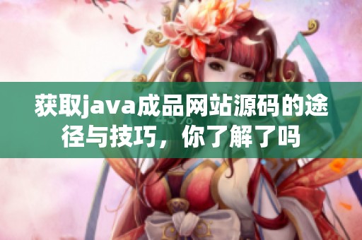 获取j**a成品网站源码的途径与技巧，你了解了吗