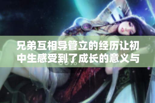 兄弟互相导管立的经历让初中生感受到了成长的意义与友谊的珍贵