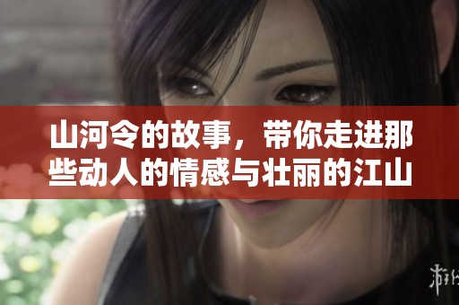 山河令的故事，带你走进那些动人的情感与壮丽的江山。