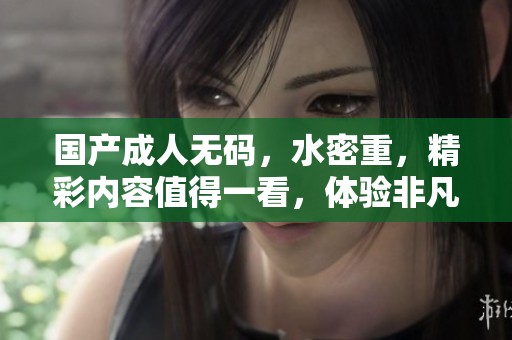 国产****，水密重，精彩内容值得一看，体验非凡感觉。