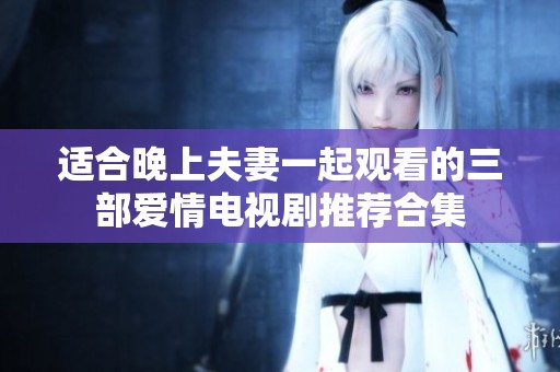适合晚上夫妻一起观看的三部爱情电视剧推荐合集