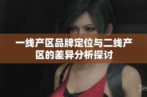 一线产区品牌定位与二线产区的差异分析探讨