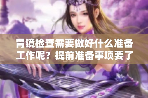 胃镜检查需要做好什么准备工作呢？提前准备事项要了解清楚！
