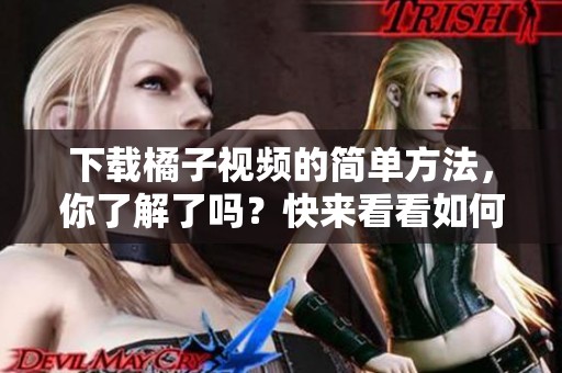 下载橘子视频的简单方法，你了解了吗？快来看看如何有效下载橘子视频！