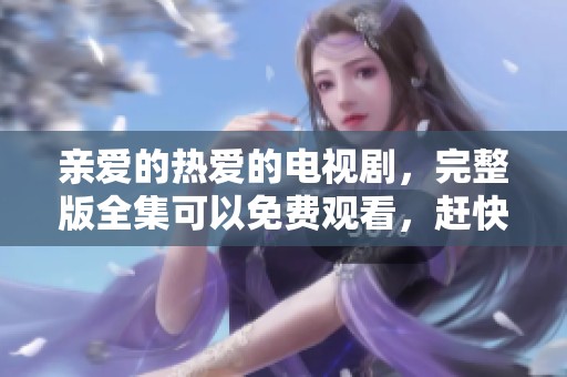 亲爱的热爱的电视剧，完整版全集可以免费观看，赶快来体验吧