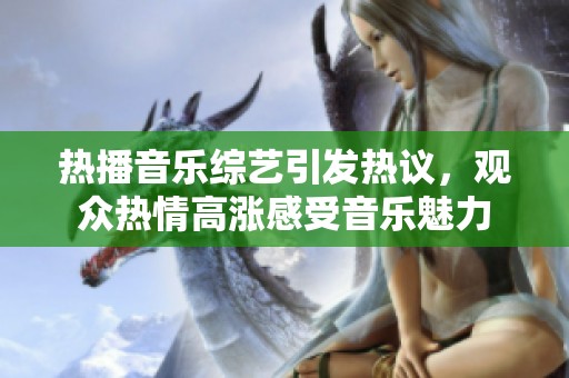 热播音乐综艺引发热议，观众热情高涨感受音乐魅力