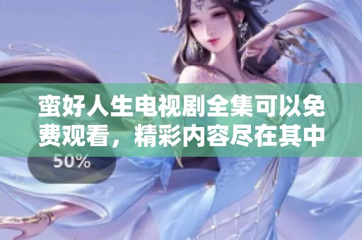 蛮好人生电视剧全集可以免费观看，精彩内容尽在其中，快来体验吧！