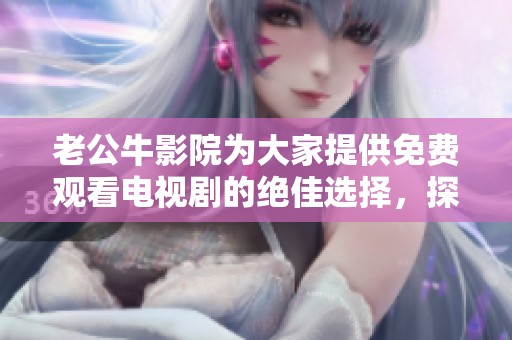 老公牛影院为大家提供免费观看电视剧的绝佳选择，探索无限精彩内容！