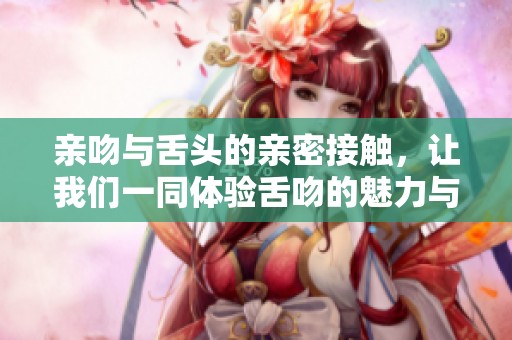 亲吻与舌头的亲密接触，让我们一同体验舌吻的魅力与乐趣