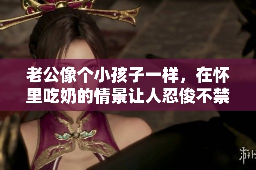 老公像个小孩子一样，在怀里吃奶的情景让人忍俊不禁