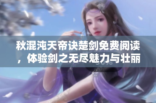 秋混沌天帝诀楚剑免费阅读，体验剑之无尽魅力与壮丽天下。