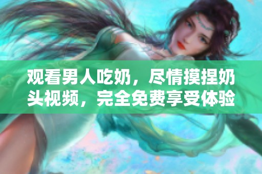 观看男人吃奶，尽情摸捏奶头视频，完全免费享受体验。